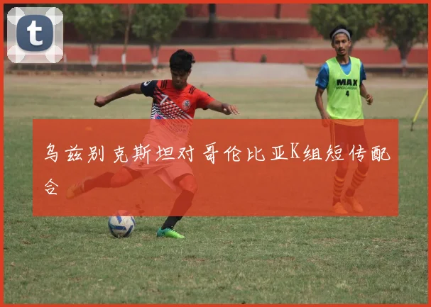 乌兹别克斯坦对哥伦比亚K组短传配合