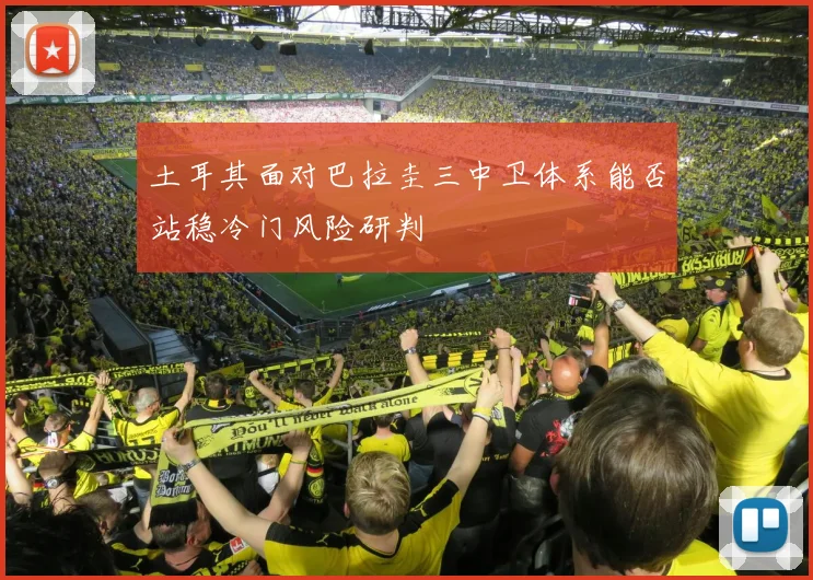 土耳其面对巴拉圭三中卫体系能否站稳冷门风险研判