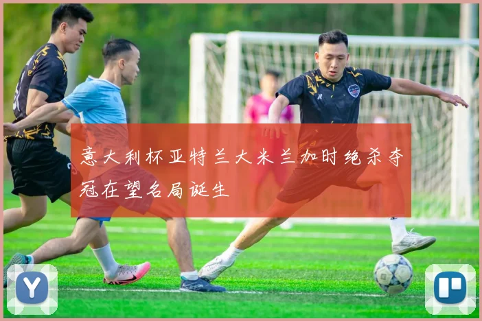 意大利杯亚特兰大米兰加时绝杀夺冠在望名局诞生