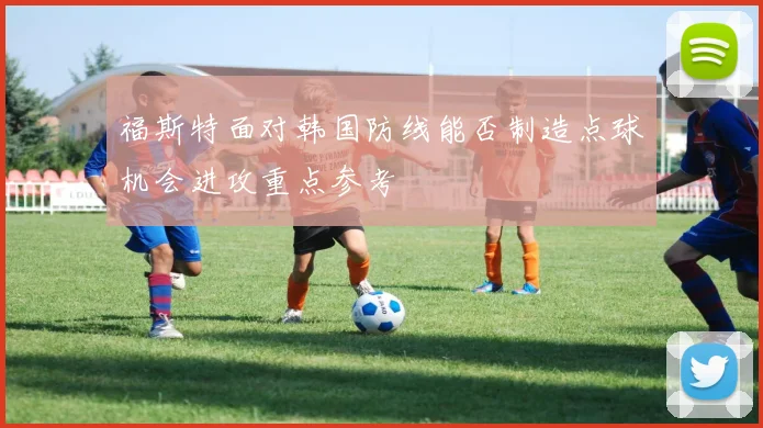 福斯特面对韩国防线能否制造点球机会进攻重点参考