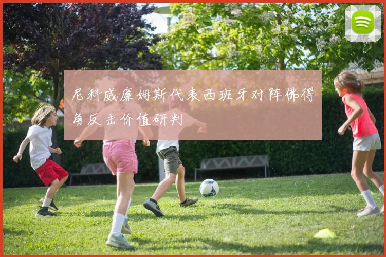 尼科威廉姆斯代表西班牙对阵佛得角反击价值研判