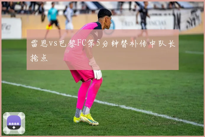 雷恩vs巴黎FC第5分钟替补传中队长抢点