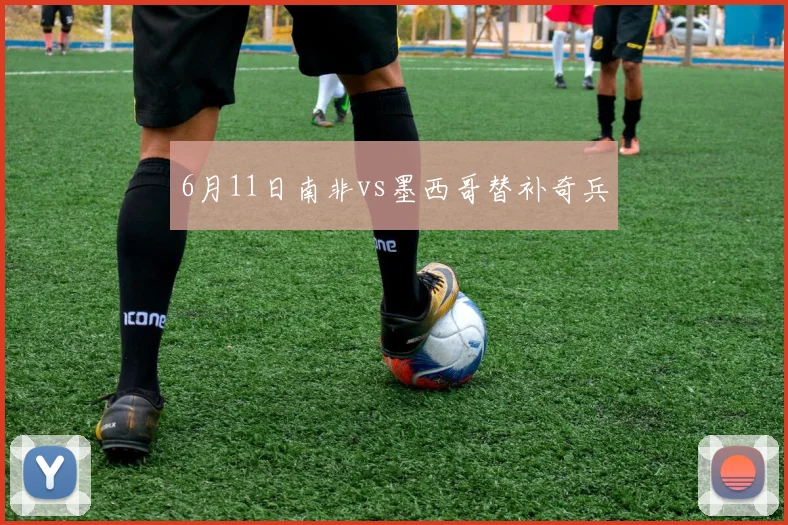 6月11日南非vs墨西哥替补奇兵