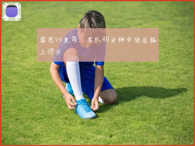 雷恩vs里昂：客队40分钟中场后插上得分