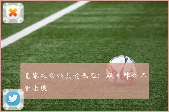 皇家社会vs瓦伦西亚：双中锋会不会出现