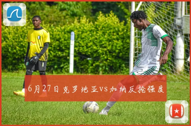 6月27日克罗地亚vs加纳反抢强度