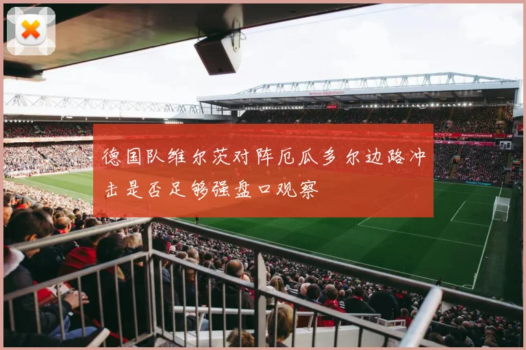 德国队维尔茨对阵厄瓜多尔边路冲击是否足够强盘口观察