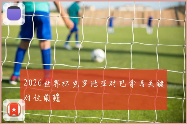 2026世界杯克罗地亚对巴拿马关键对位前瞻