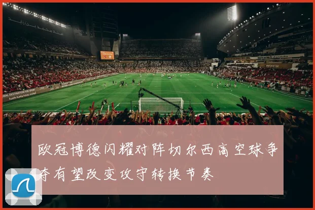 欧冠博德闪耀对阵切尔西高空球争夺有望改变攻守转换节奏