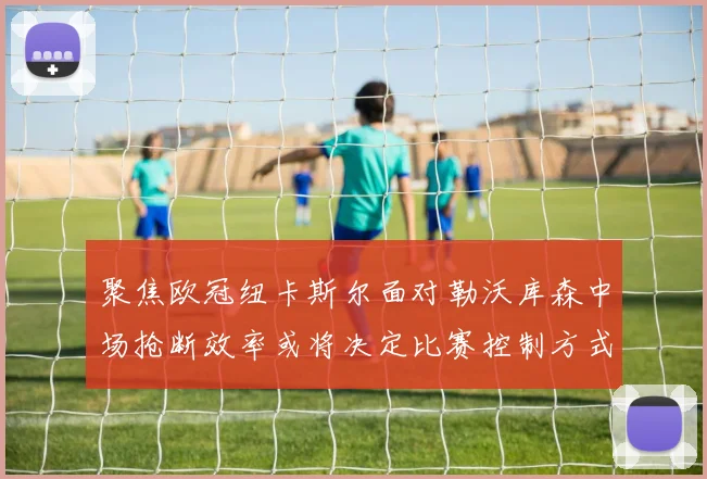 聚焦欧冠纽卡斯尔面对勒沃库森中场抢断效率或将决定比赛控制方式