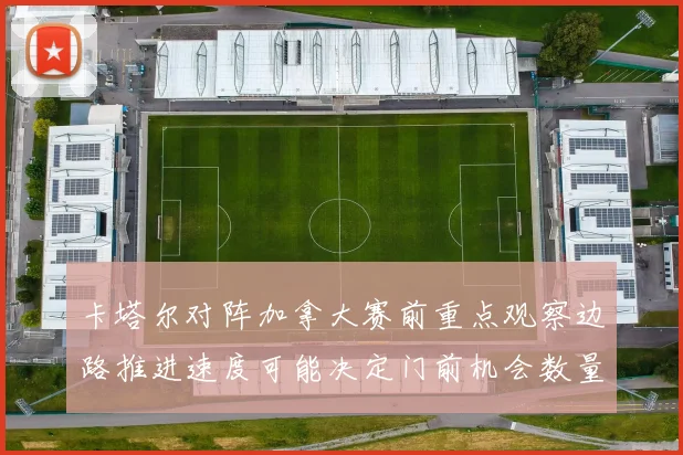 卡塔尔对阵加拿大赛前重点观察边路推进速度可能决定门前机会数量