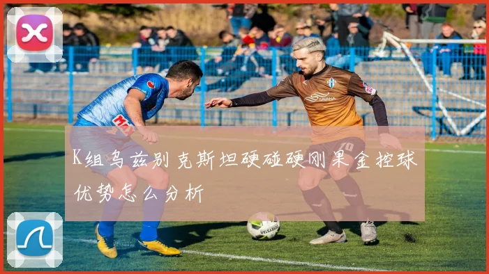 K组乌兹别克斯坦硬碰硬刚果金控球优势怎么分析