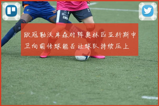 欧冠勒沃库森对阵奥林匹亚科斯中卫向前传球能否让球队持续压上