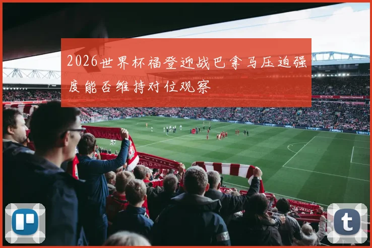 2026世界杯福登迎战巴拿马压迫强度能否维持对位观察