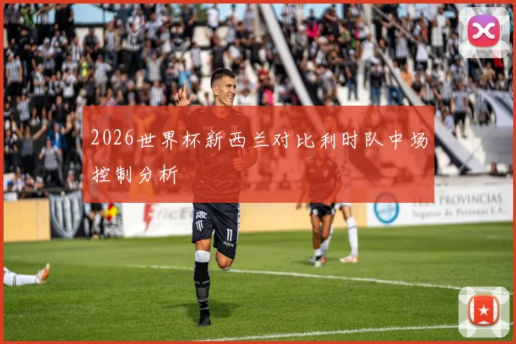 2026世界杯新西兰对比利时队中场控制分析