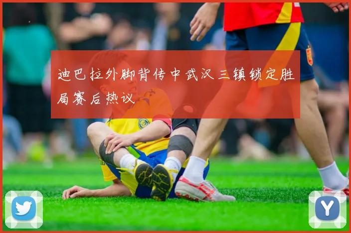 迪巴拉外脚背传中武汉三镇锁定胜局赛后热议
