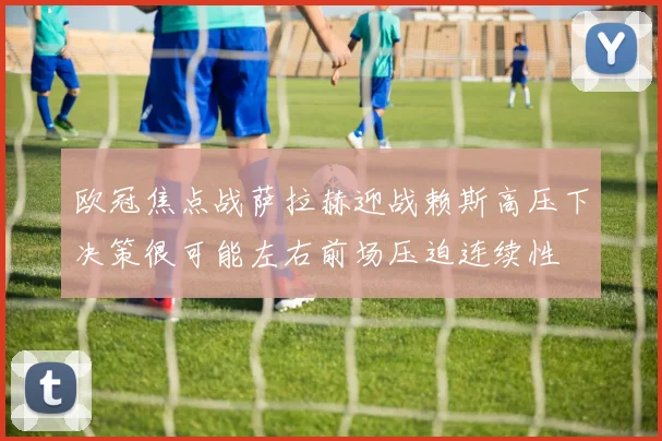 欧冠焦点战萨拉赫迎战赖斯高压下决策很可能左右前场压迫连续性