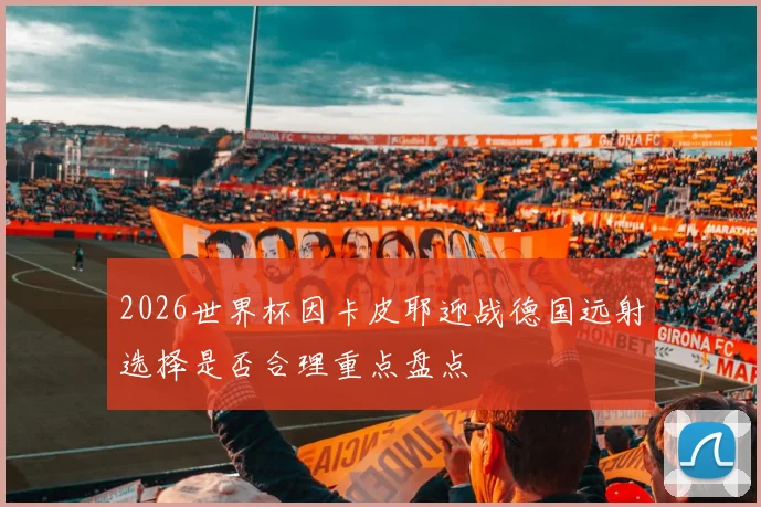 2026世界杯因卡皮耶迎战德国远射选择是否合理重点盘点
