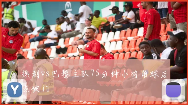 热刺vs巴黎主队75分钟小将角球后点破门