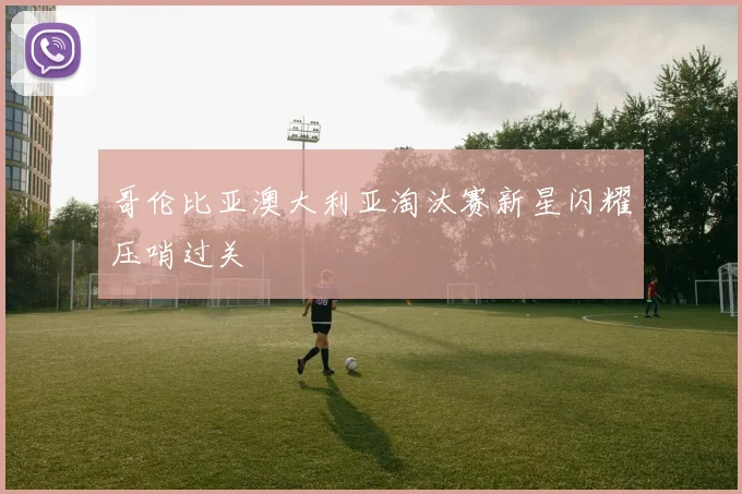 哥伦比亚澳大利亚淘汰赛新星闪耀压哨过关