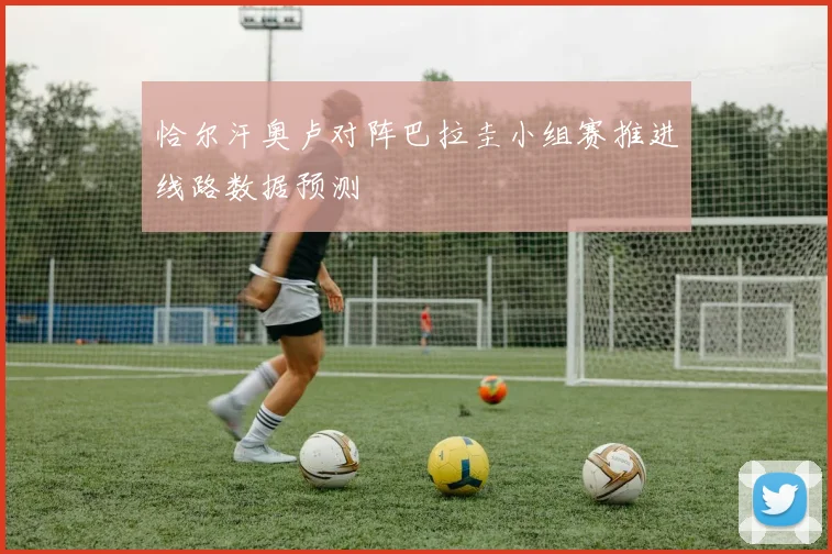 恰尔汗奥卢对阵巴拉圭小组赛推进线路数据预测