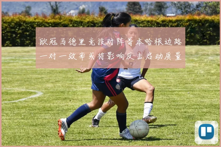 欧冠马德里竞技对阵哥本哈根边路一对一效率或将影响反击启动质量