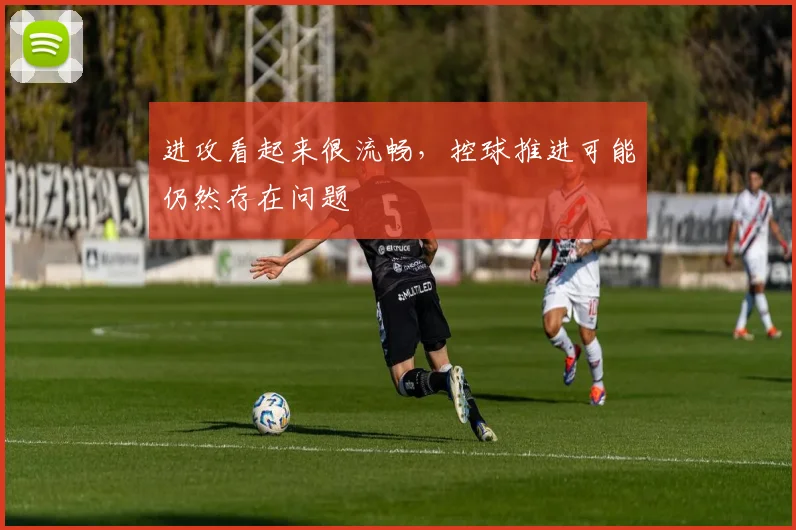 进攻看起来很流畅，控球推进可能仍然存在问题