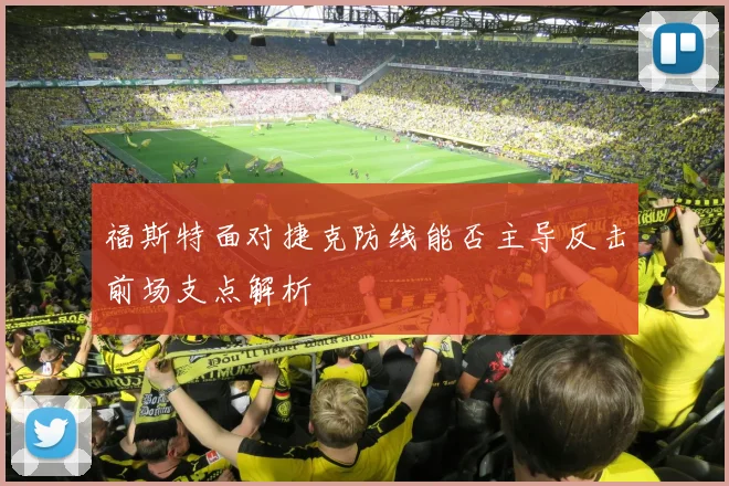 福斯特面对捷克防线能否主导反击前场支点解析