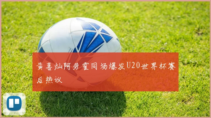 黄喜灿阿劳霍同场爆发U20世界杯赛后热议