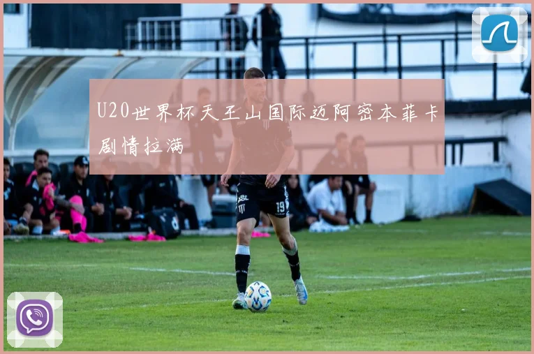 U20世界杯天王山国际迈阿密本菲卡剧情拉满