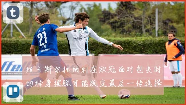 纽卡斯尔托纳利在欧冠面对包夹时的转身摆脱可能改变最后一传选择