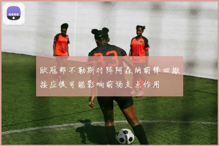 欧冠那不勒斯对阵阿森纳前锋回撤接应很可能影响前场支点作用