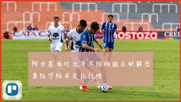 阿尔塞面对土耳其防线能否破解密集防守赔率变化梳理