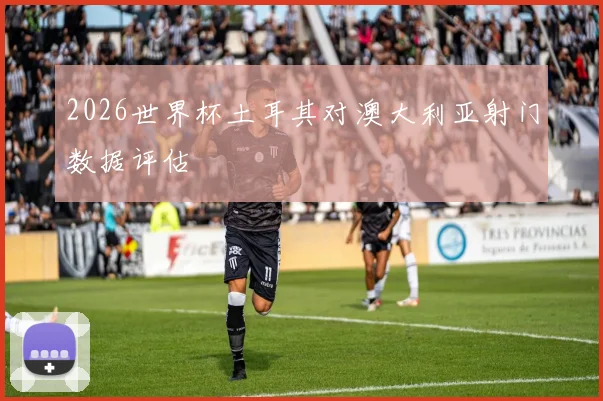 2026世界杯土耳其对澳大利亚射门数据评估