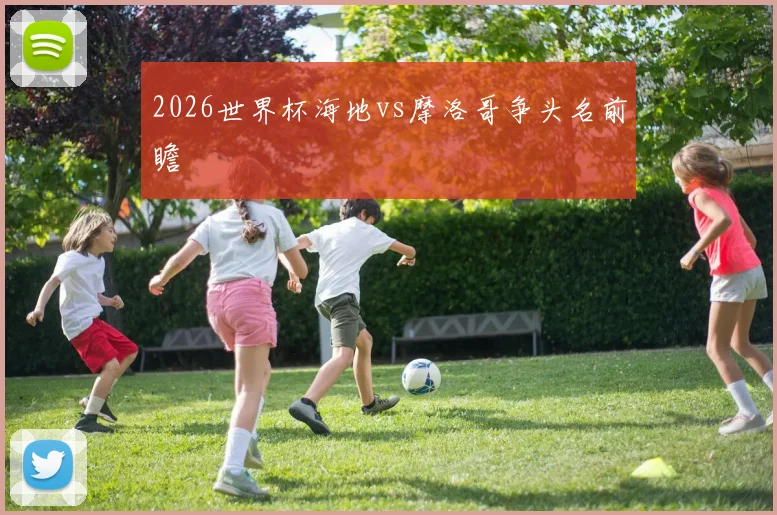 2026世界杯海地vs摩洛哥争头名前瞻