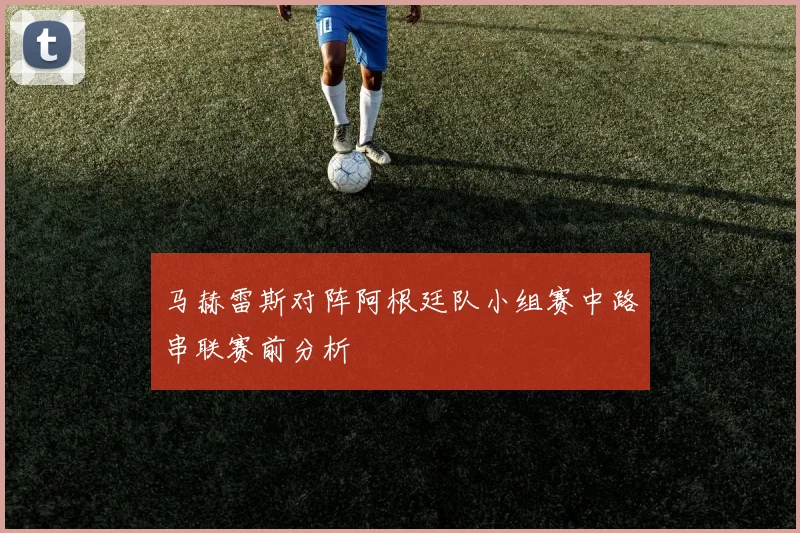马赫雷斯对阵阿根廷队小组赛中路串联赛前分析