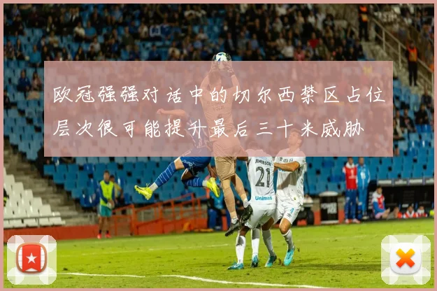 欧冠强强对话中的切尔西禁区占位层次很可能提升最后三十米威胁