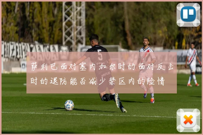 萨利巴面对塞内加尔时的面对反击时的退防能否减少禁区内的险情