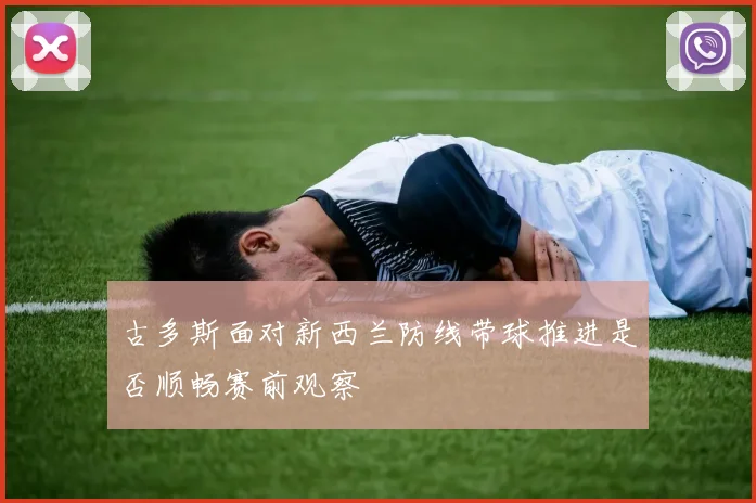 古多斯面对新西兰防线带球推进是否顺畅赛前观察