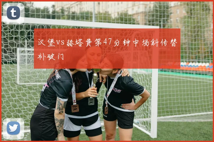 汉堡vs赫塔费第47分钟中场斜传替补破门