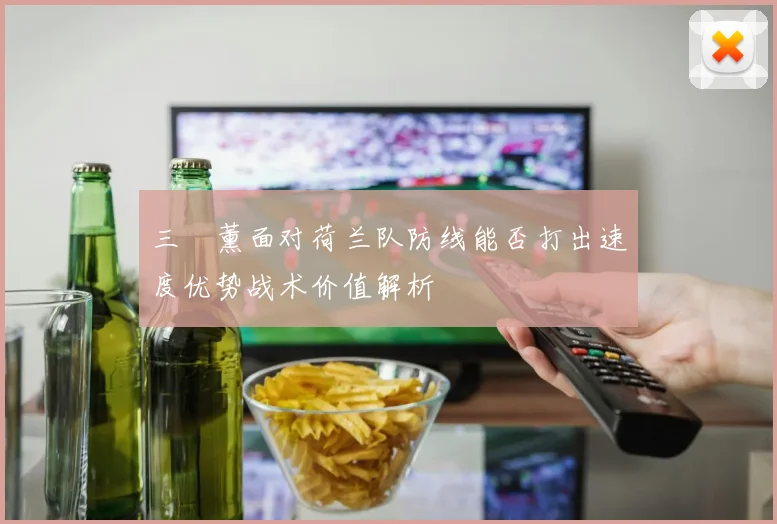 三笘薰面对荷兰队防线能否打出速度优势战术价值解析