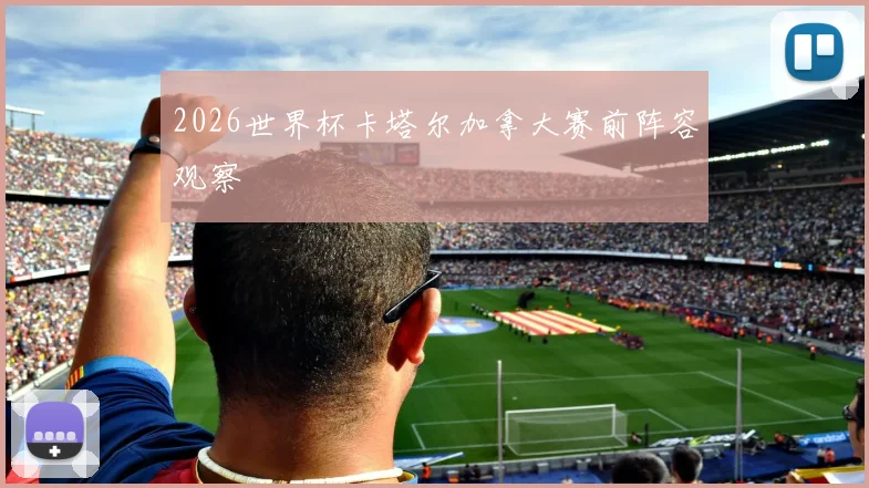2026世界杯卡塔尔加拿大赛前阵容观察