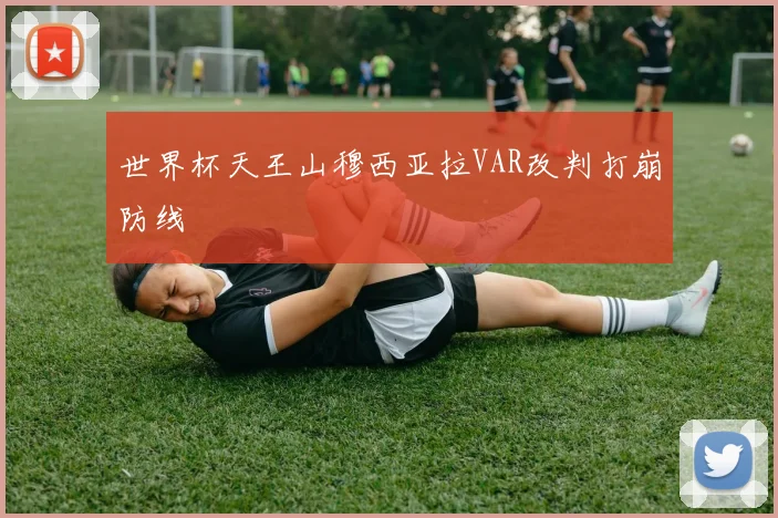 世界杯天王山穆西亚拉VAR改判打崩防线