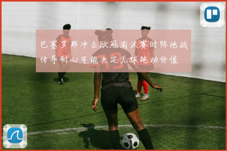 巴塞罗那冲击欧冠淘汰赛时阵地战传导耐心可能决定无球跑动价值