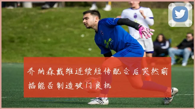 乔纳森戴维连续短传配合后突然前插能否制造破门良机