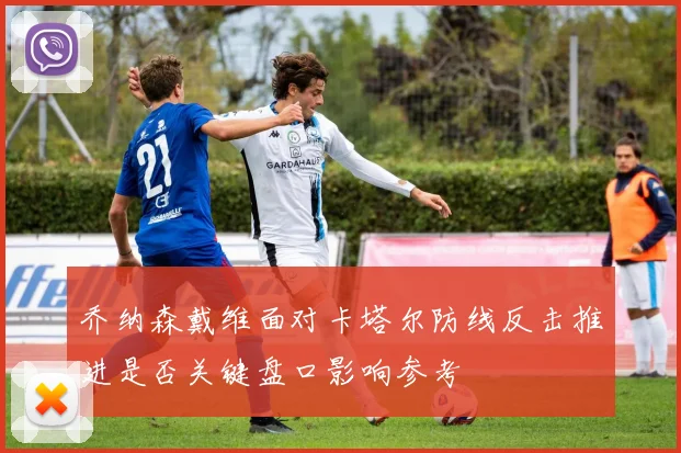 乔纳森戴维面对卡塔尔防线反击推进是否关键盘口影响参考