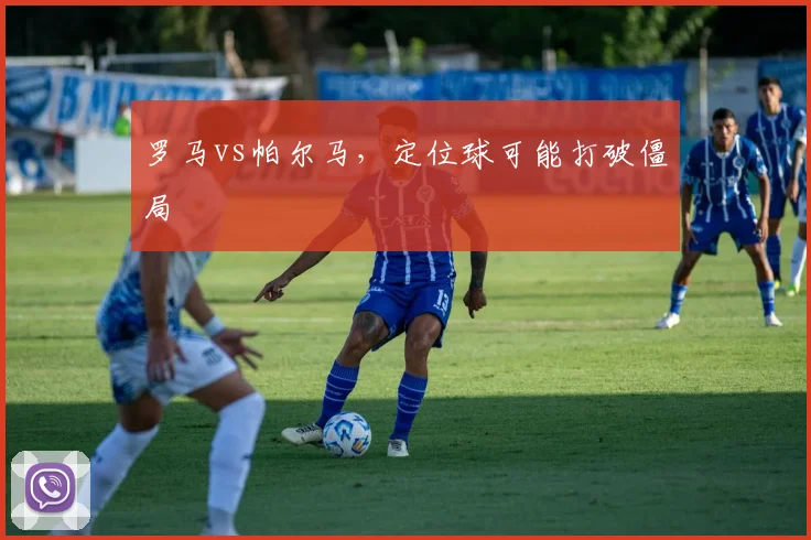 罗马vs帕尔马，定位球可能打破僵局
