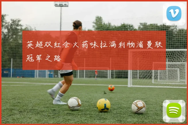 英超双红会火药味拉满利物浦曼联冠军之路