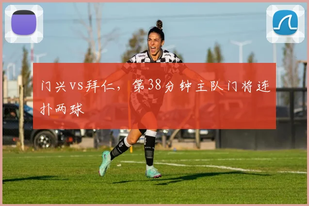 门兴vs拜仁，第38分钟主队门将连扑两球