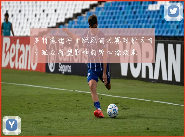 多特蒙德冲击欧冠淘汰赛时禁区内小配合有望影响前锋回撤效果